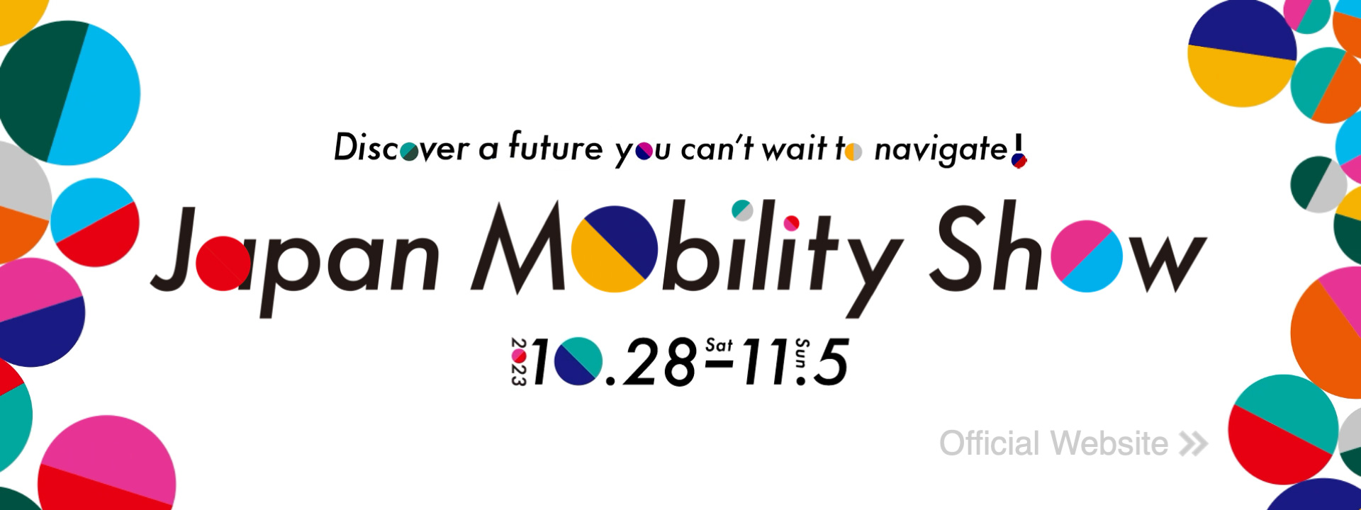 Discover a future you can't wait to navigate! Japan Mobility Show 2023.10.28 Sat - 11.5 Sun
