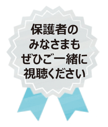保護者の
みなさまも
ぜひご一緒に
視聴ください