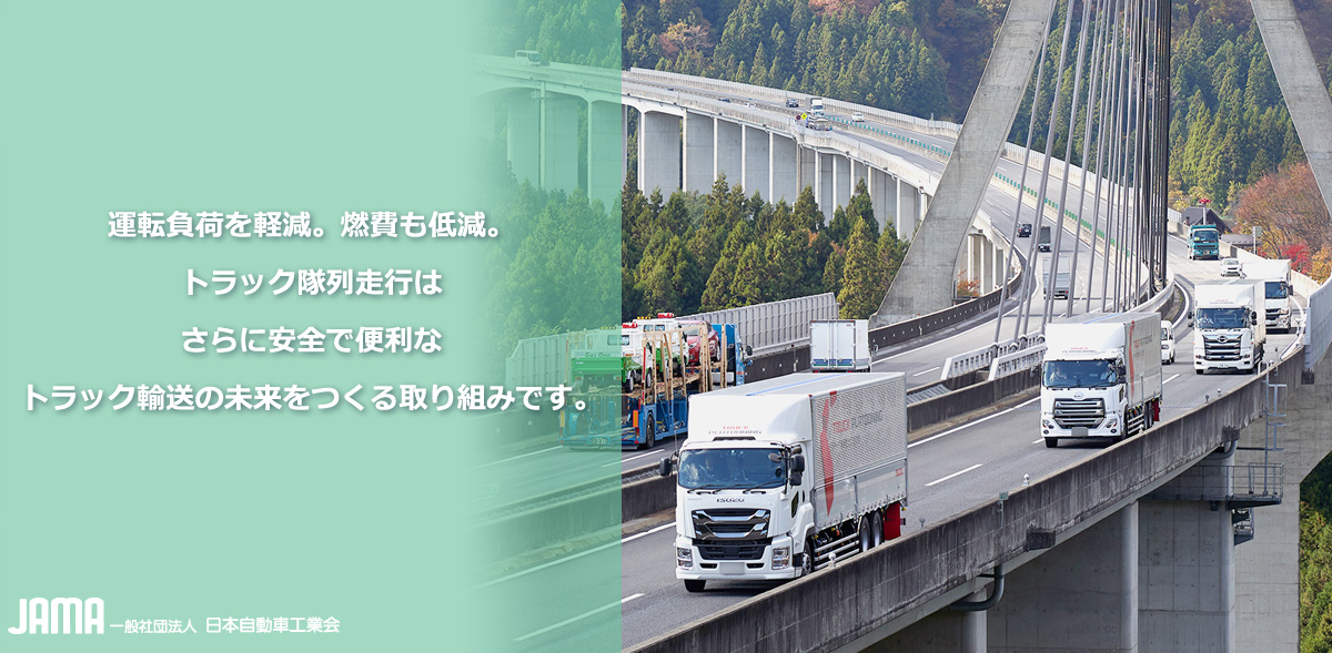 運転負荷を軽減。燃費も低減。トラック隊列走行はさらに安全で便利なトラック輸送の未来をつくる取り組みです。
