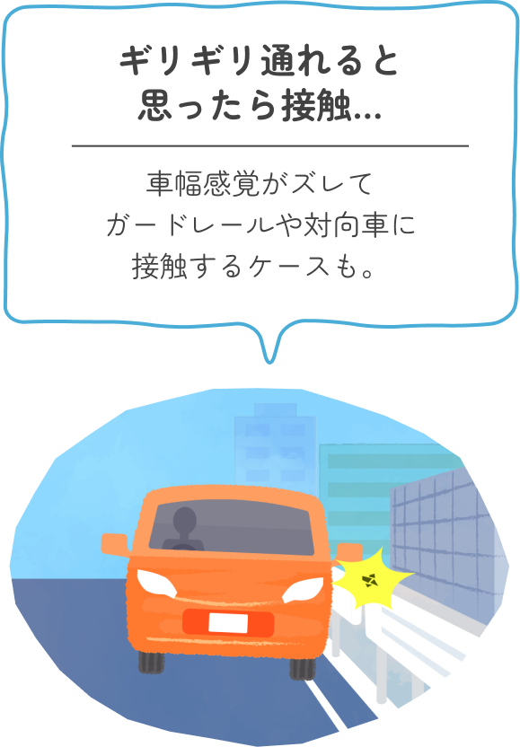 ギリギリ通れると思ったら接触… 車幅感覚がズレてガードレールや対向車に接触するケースも。
